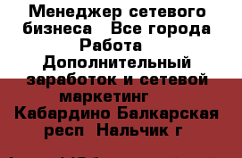 Менеджер сетевого бизнеса - Все города Работа » Дополнительный заработок и сетевой маркетинг   . Кабардино-Балкарская респ.,Нальчик г.